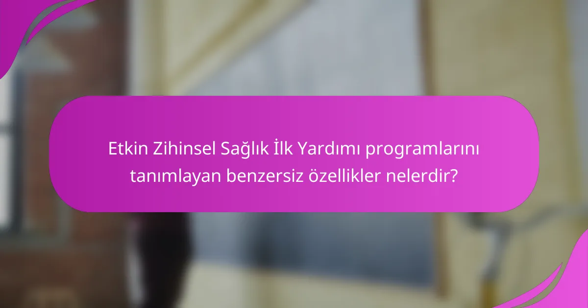 Etkin Zihinsel Sağlık İlk Yardımı programlarını tanımlayan benzersiz özellikler nelerdir?