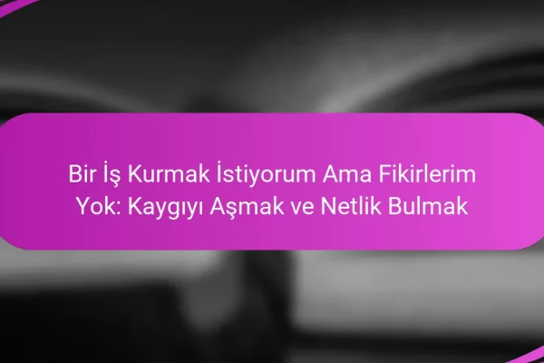 Bir İş Kurmak İstiyorum Ama Fikirlerim Yok: Kaygıyı Aşmak ve Netlik Bulmak