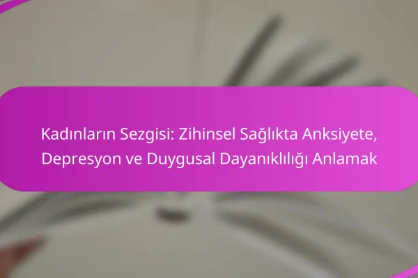 Kadınların Sezgisi: Zihinsel Sağlıkta Anksiyete, Depresyon ve Duygusal Dayanıklılığı Anlamak