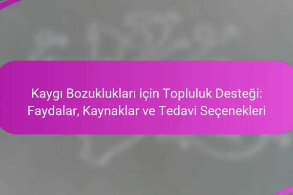 Kaygı Bozuklukları için Topluluk Desteği: Faydalar, Kaynaklar ve Tedavi Seçenekleri