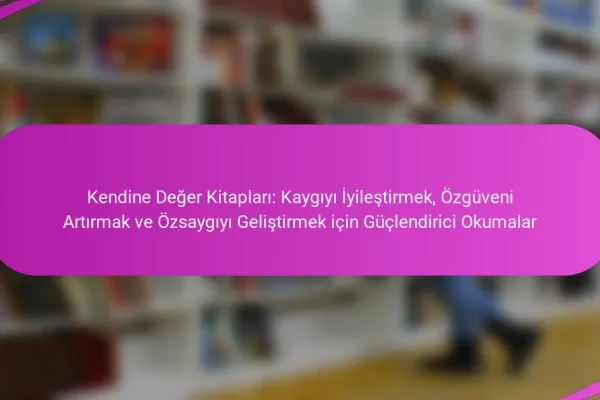 Kendine Değer Kitapları: Kaygıyı İyileştirmek, Özgüveni Artırmak ve Özsaygıyı Geliştirmek için Güçlendirici Okumalar