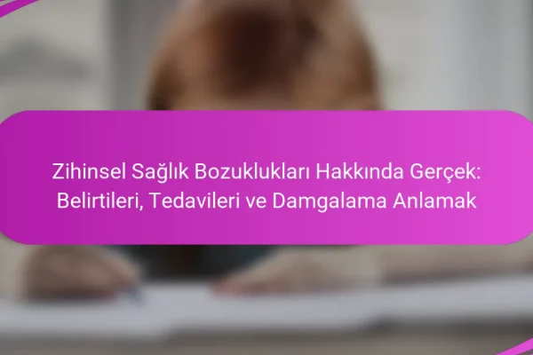 Zihinsel Sağlık Bozuklukları Hakkında Gerçek: Belirtileri, Tedavileri ve Damgalama Anlamak