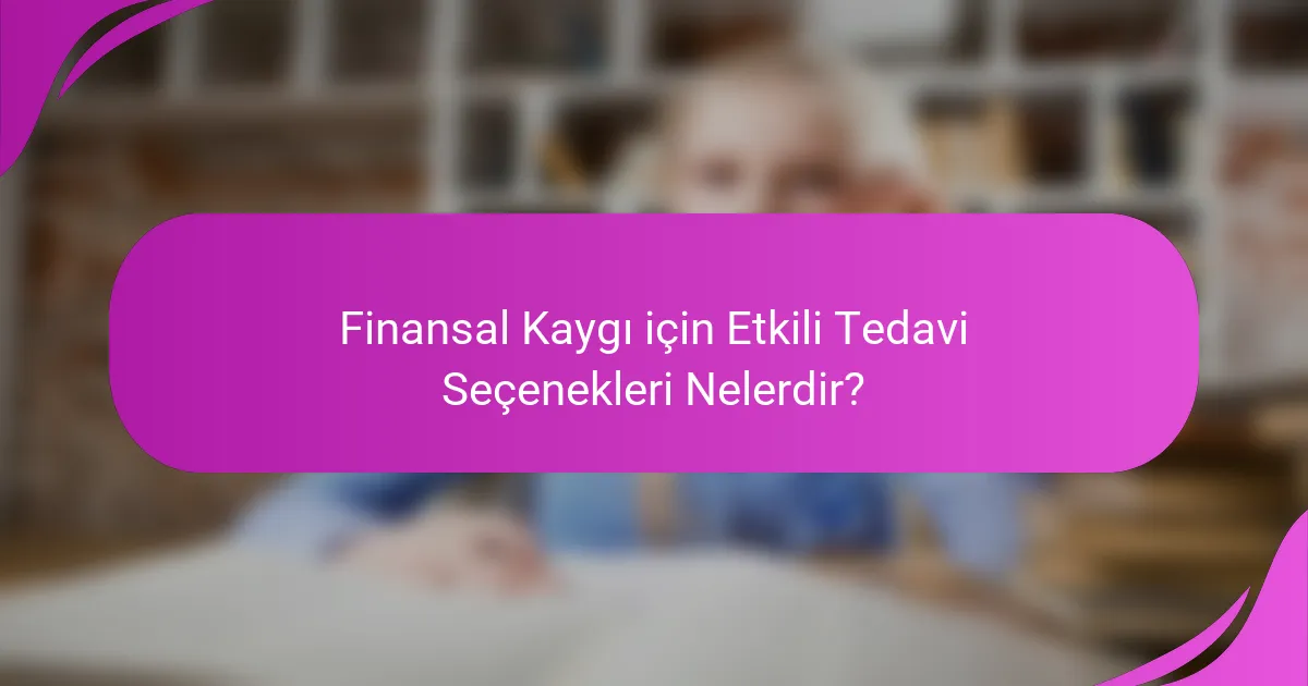 Finansal Kaygı için Etkili Tedavi Seçenekleri Nelerdir?