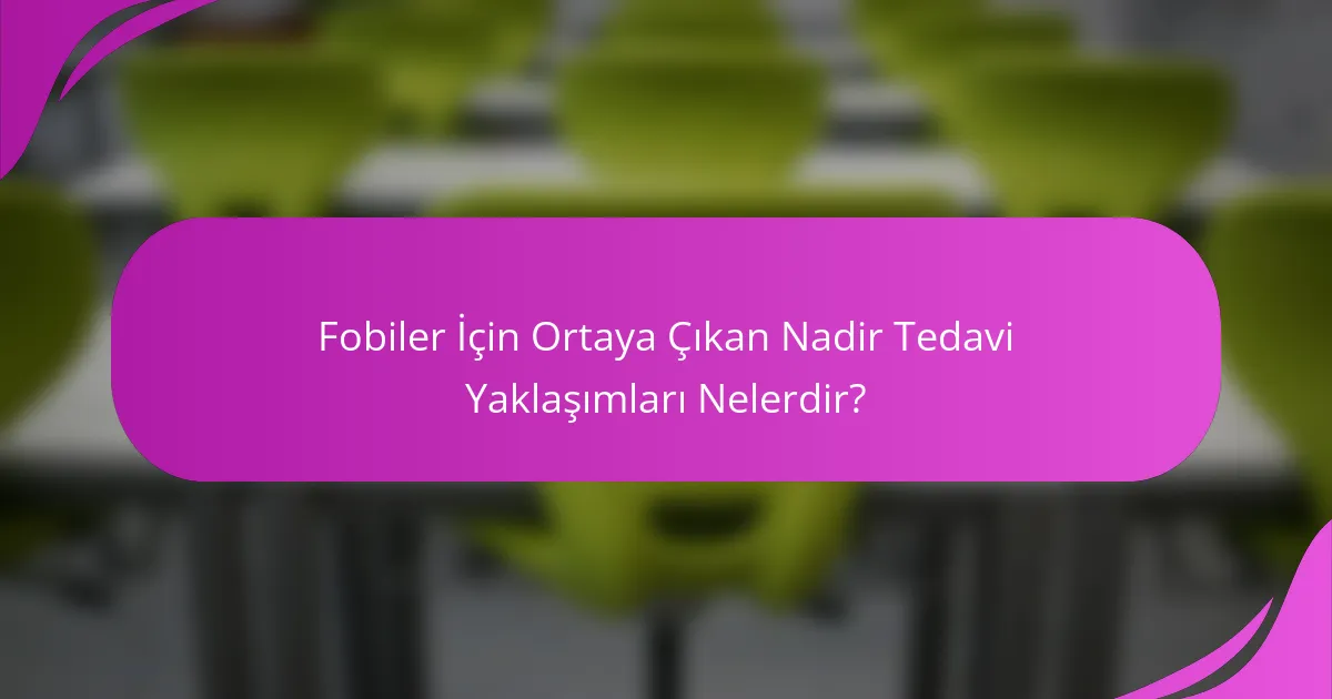 Fobiler İçin Ortaya Çıkan Nadir Tedavi Yaklaşımları Nelerdir?