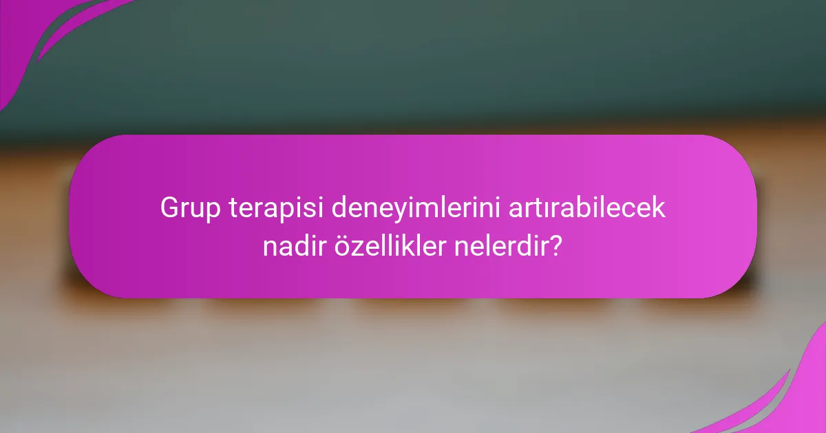 Grup terapisi deneyimlerini artırabilecek nadir özellikler nelerdir?