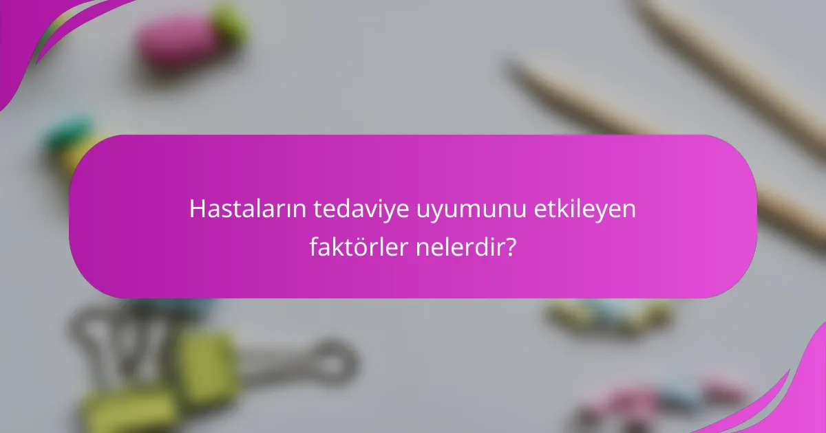 Hastaların tedaviye uyumunu etkileyen faktörler nelerdir?