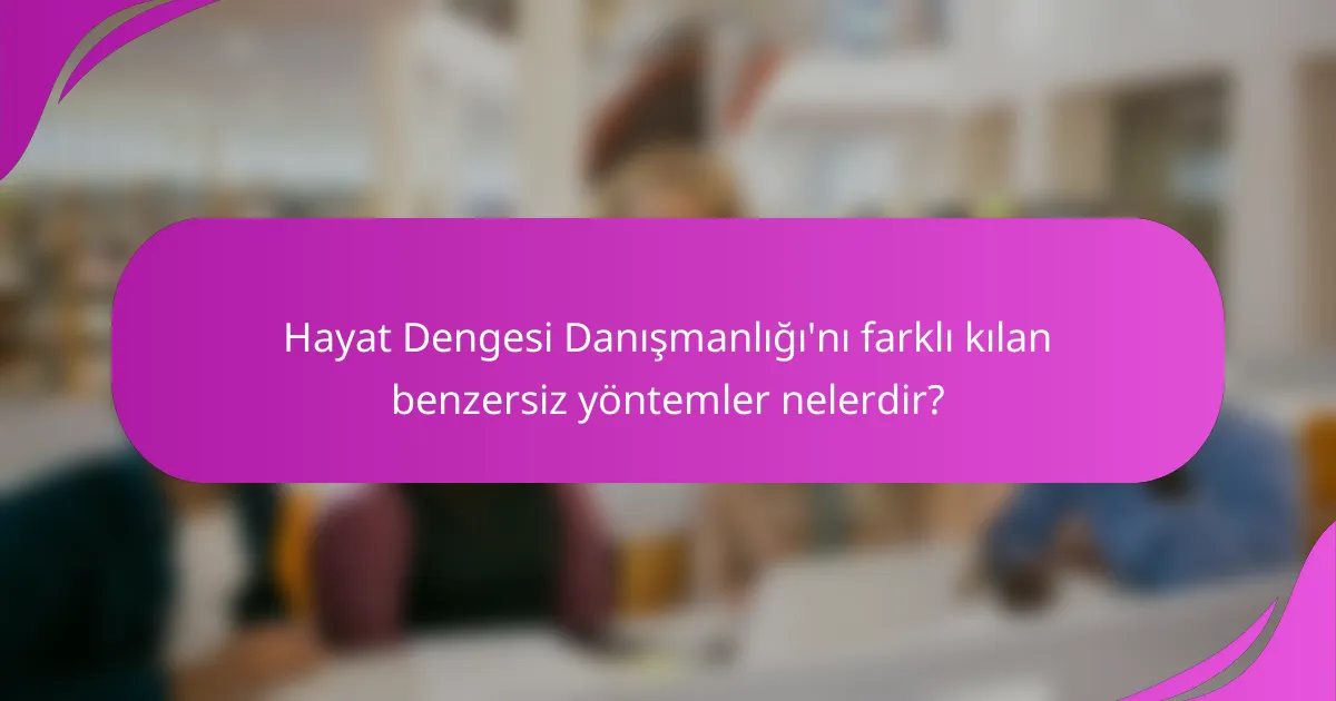 Hayat Dengesi Danışmanlığı'nı farklı kılan benzersiz yöntemler nelerdir?