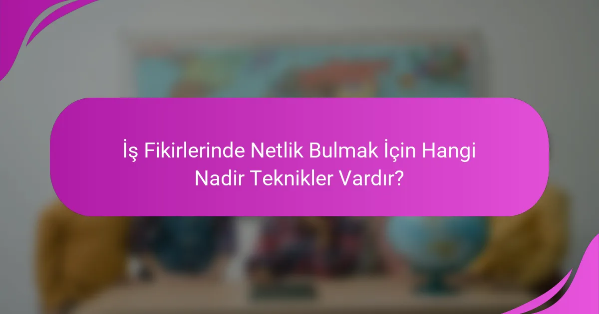 İş Fikirlerinde Netlik Bulmak İçin Hangi Nadir Teknikler Vardır?