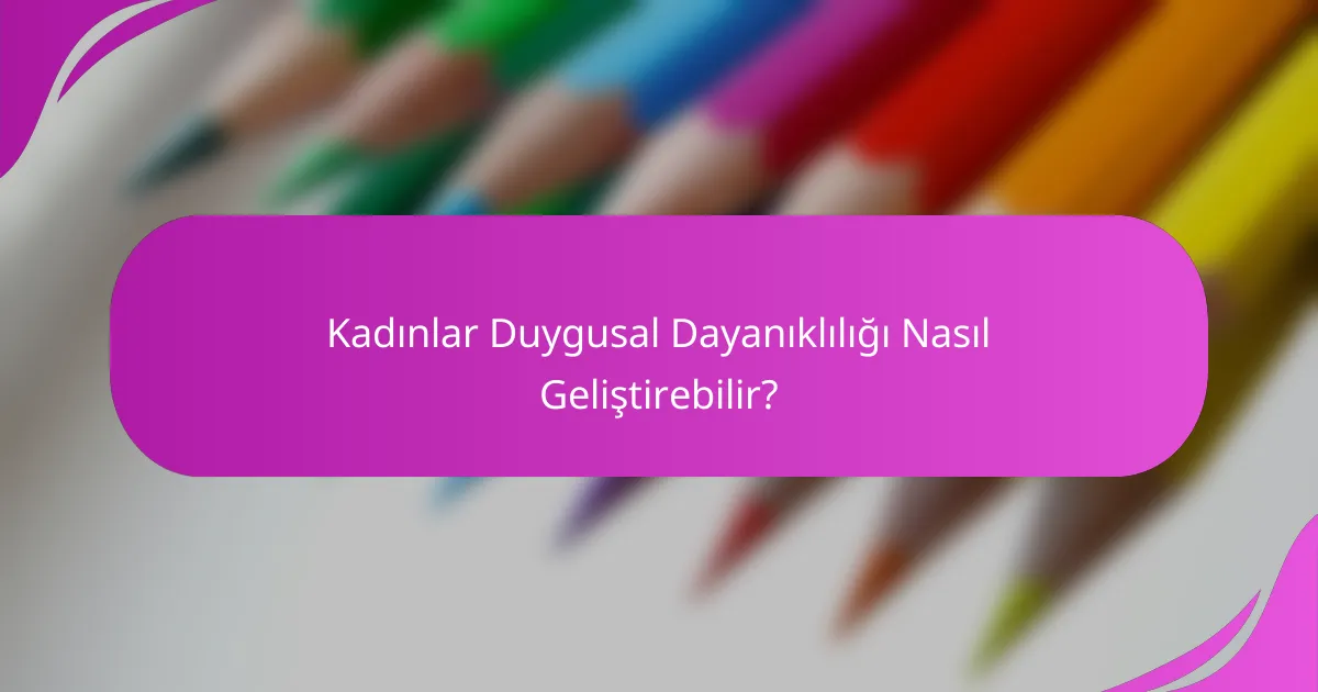 Kadınlar Duygusal Dayanıklılığı Nasıl Geliştirebilir?