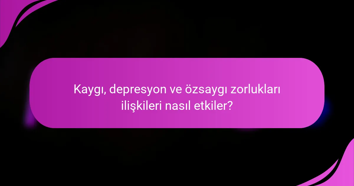 Kaygı, depresyon ve özsaygı zorlukları ilişkileri nasıl etkiler?
