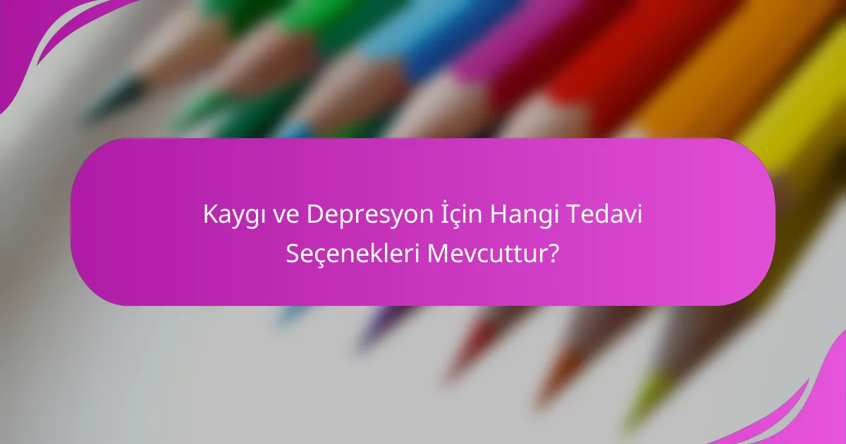 Kaygı ve Depresyon İçin Hangi Tedavi Seçenekleri Mevcuttur?