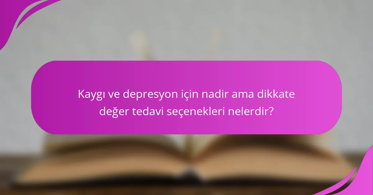 Kaygı ve depresyon için nadir ama dikkate değer tedavi seçenekleri nelerdir?