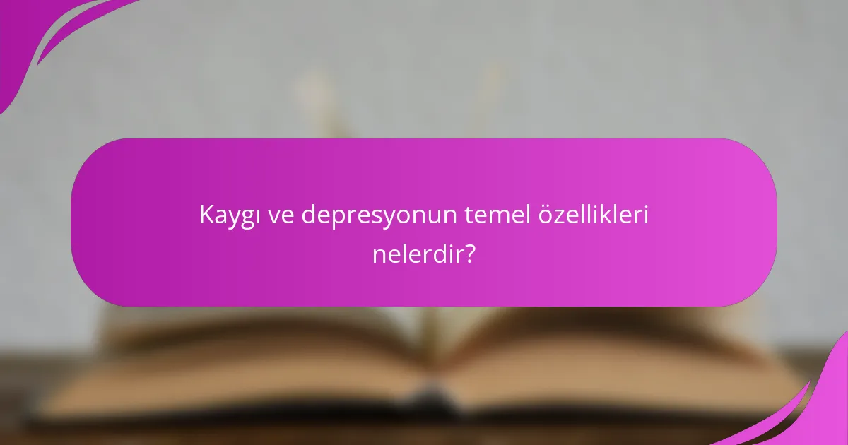 Kaygı ve depresyonun temel özellikleri nelerdir?