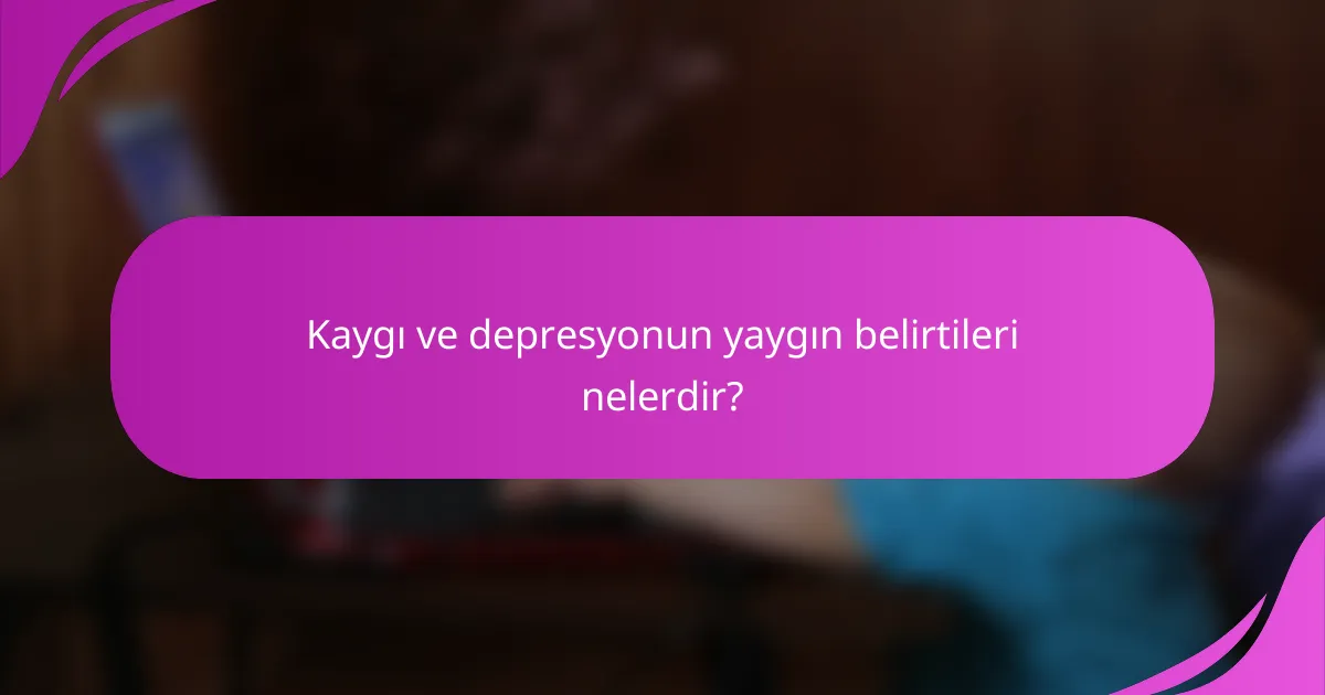 Kaygı ve depresyonun yaygın belirtileri nelerdir?