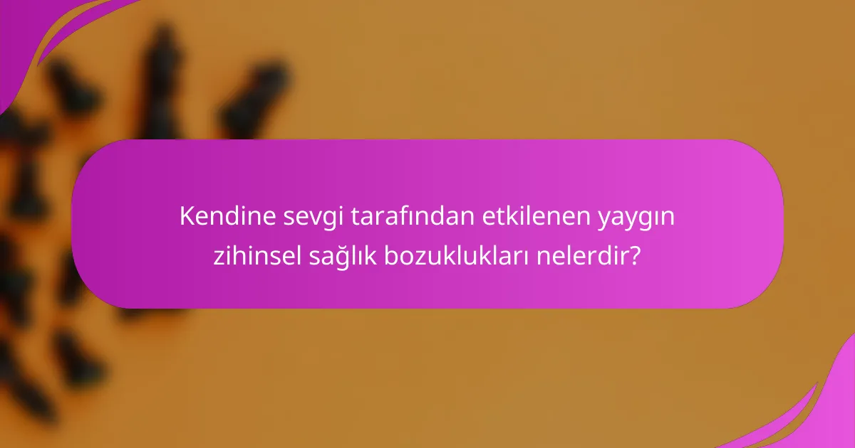 Kendine sevgi tarafından etkilenen yaygın zihinsel sağlık bozuklukları nelerdir?