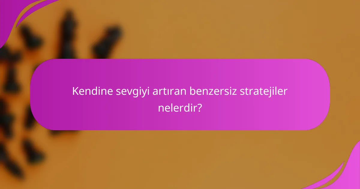 Kendine sevgiyi artıran benzersiz stratejiler nelerdir?