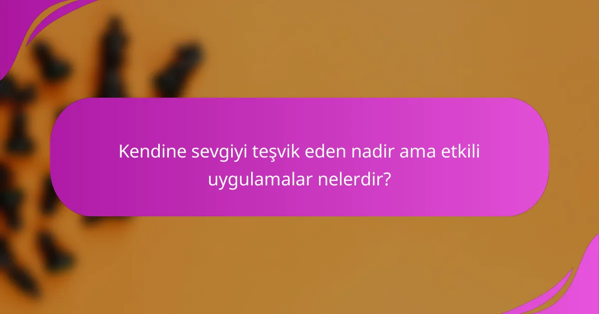 Kendine sevgiyi teşvik eden nadir ama etkili uygulamalar nelerdir?