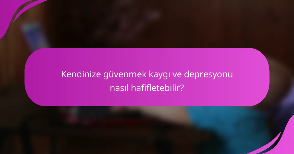 Kendinize güvenmek kaygı ve depresyonu nasıl hafifletebilir?