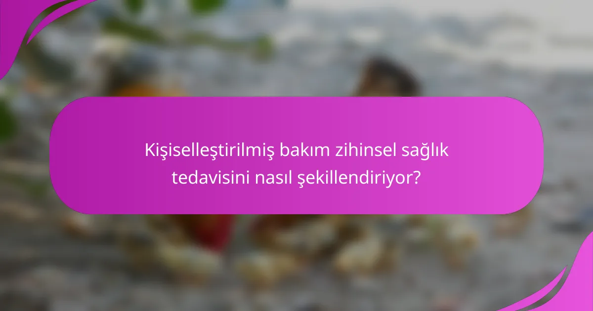 Kişiselleştirilmiş bakım zihinsel sağlık tedavisini nasıl şekillendiriyor?