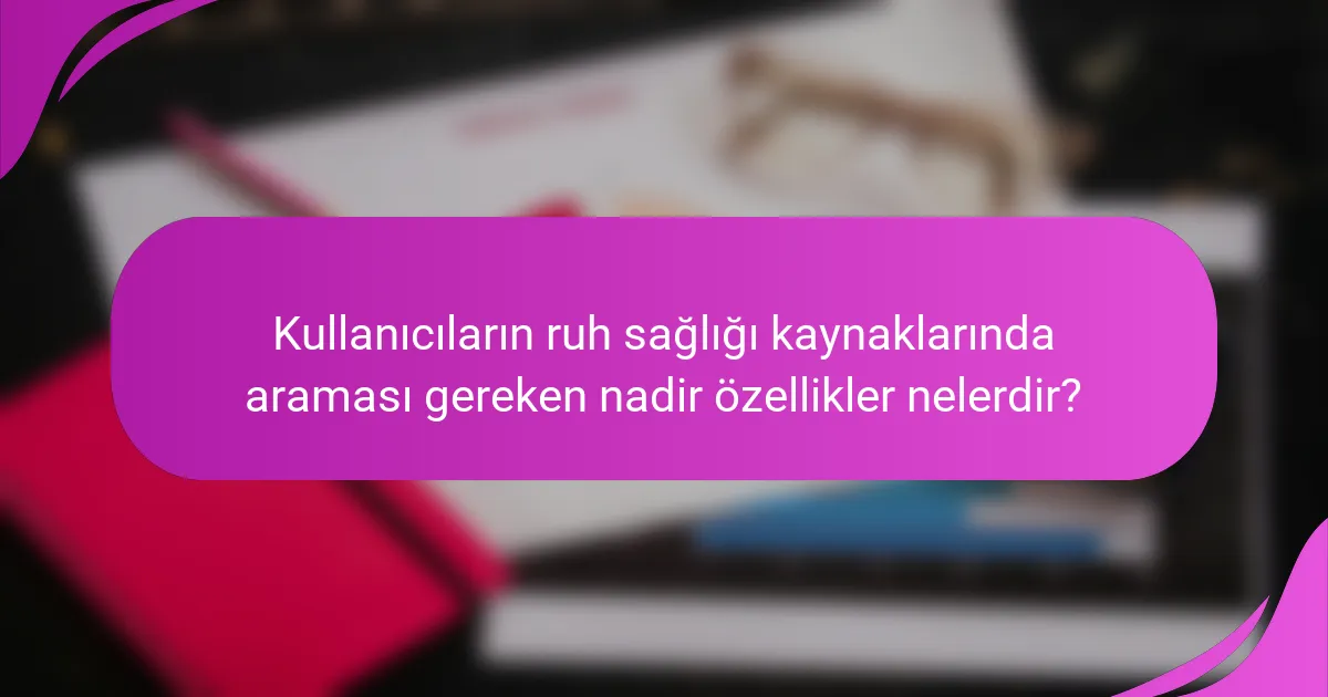 Kullanıcıların ruh sağlığı kaynaklarında araması gereken nadir özellikler nelerdir?