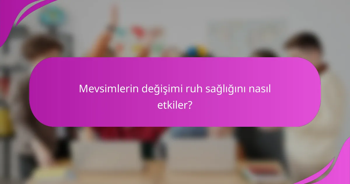 Mevsimlerin değişimi ruh sağlığını nasıl etkiler?