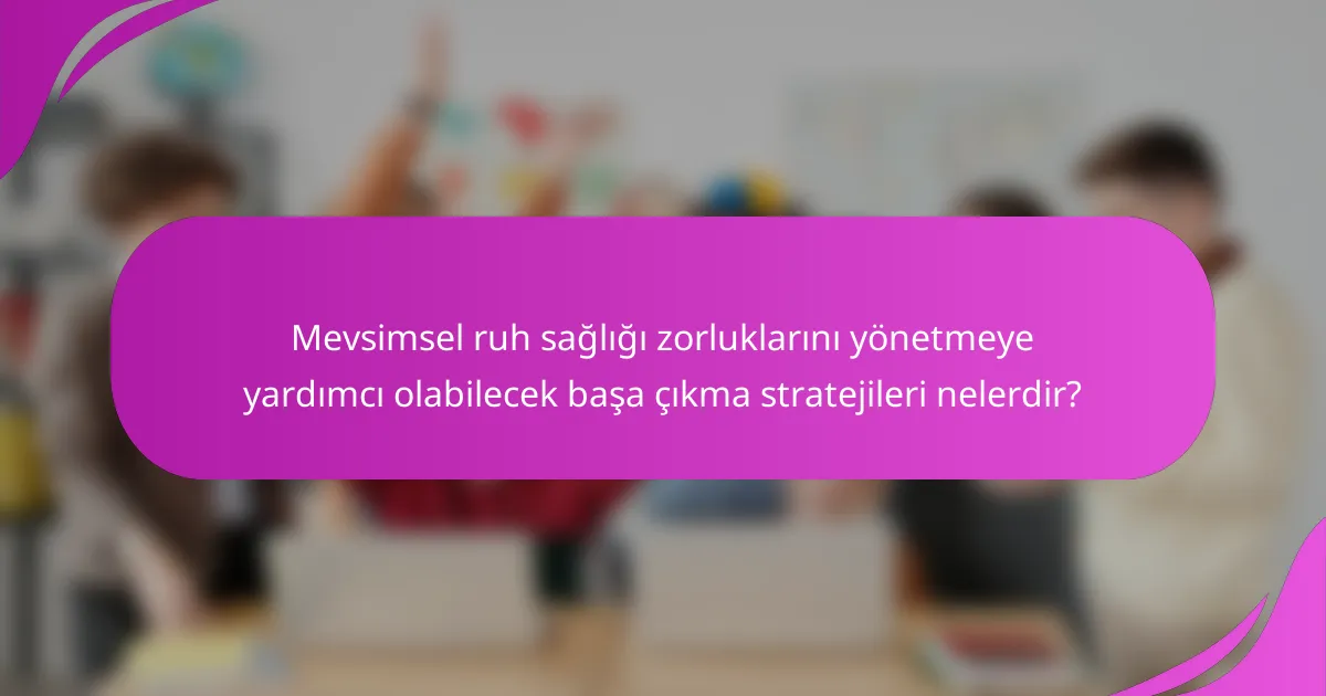 Mevsimsel ruh sağlığı zorluklarını yönetmeye yardımcı olabilecek başa çıkma stratejileri nelerdir?