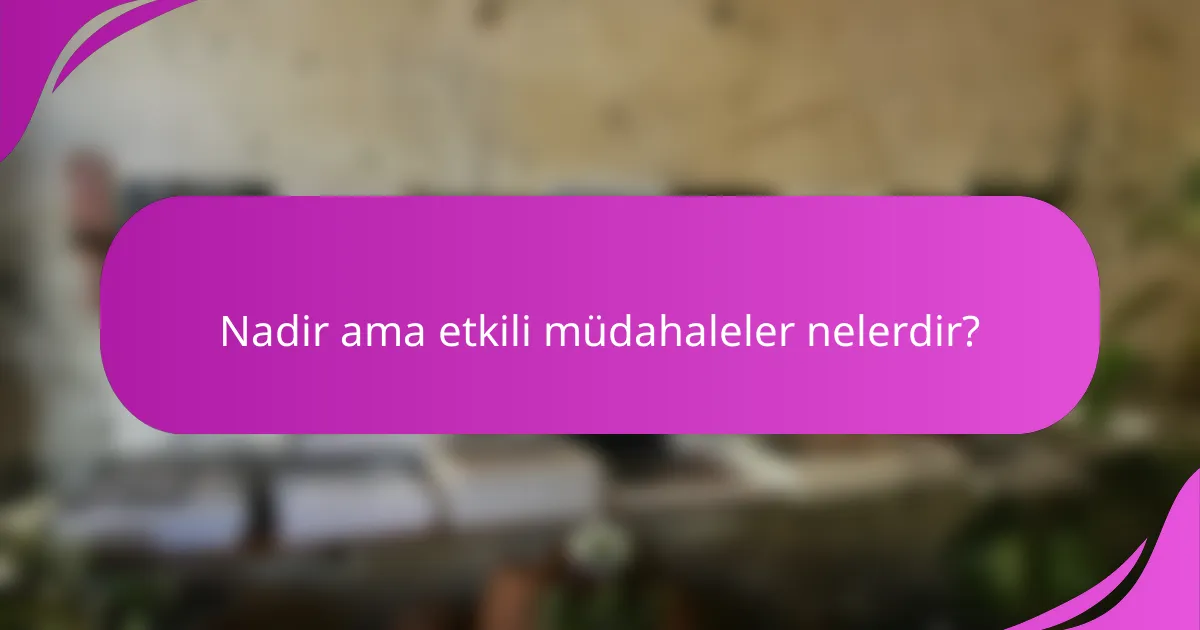 Nadir ama etkili müdahaleler nelerdir?