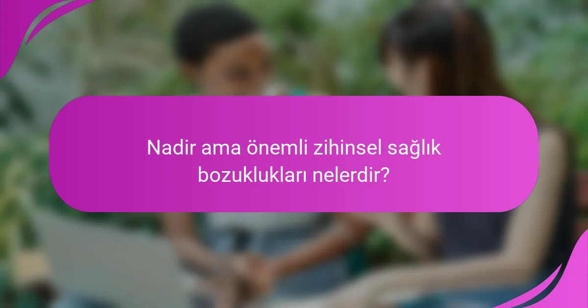 Nadir ama önemli zihinsel sağlık bozuklukları nelerdir?