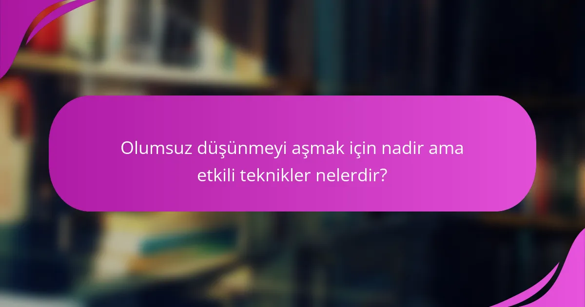Olumsuz düşünmeyi aşmak için nadir ama etkili teknikler nelerdir?