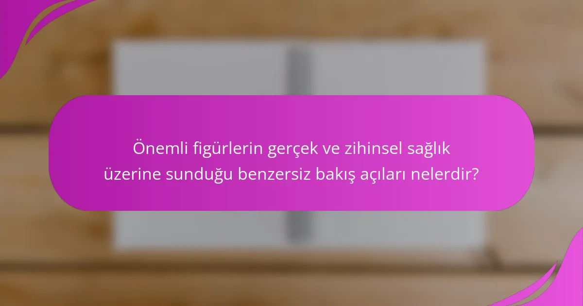 Önemli figürlerin gerçek ve zihinsel sağlık üzerine sunduğu benzersiz bakış açıları nelerdir?