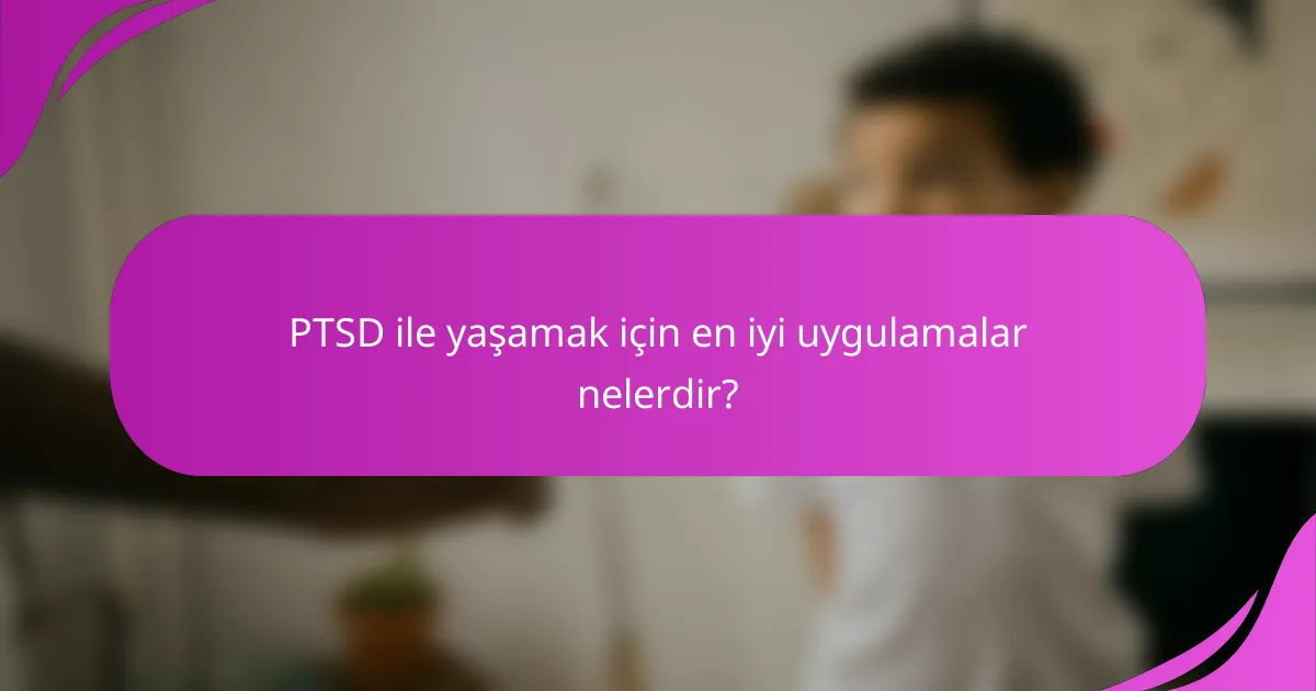 PTSD ile yaşamak için en iyi uygulamalar nelerdir?
