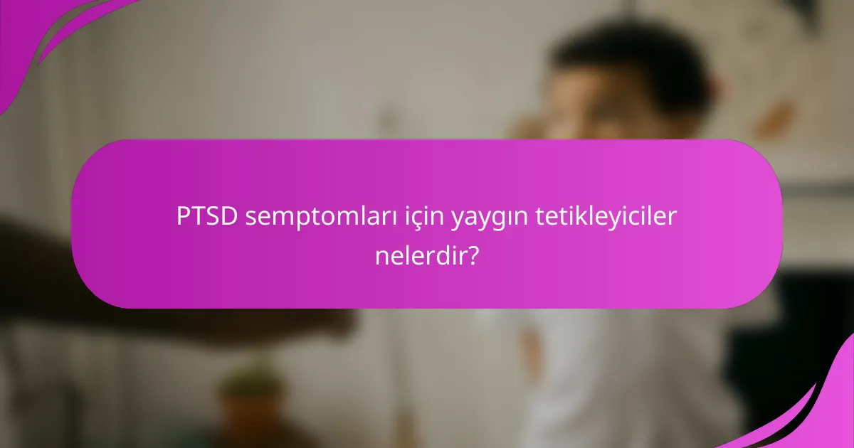 PTSD semptomları için yaygın tetikleyiciler nelerdir?