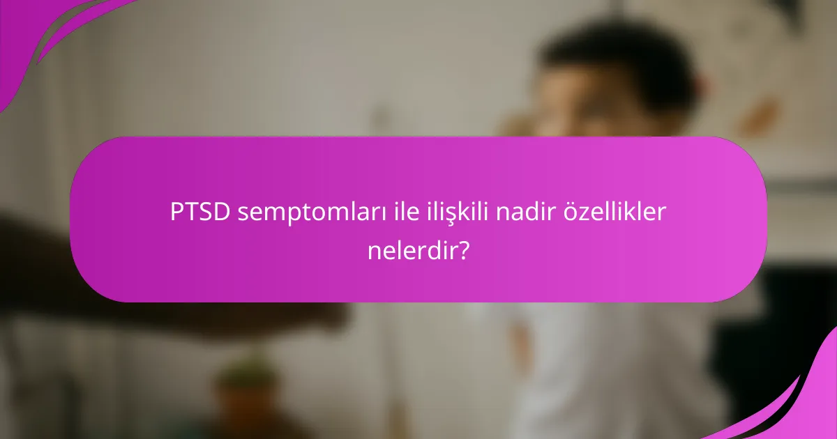 PTSD semptomları ile ilişkili nadir özellikler nelerdir?