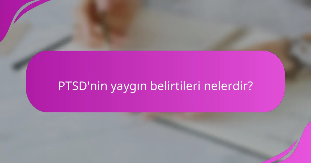 PTSD'nin yaygın belirtileri nelerdir?
