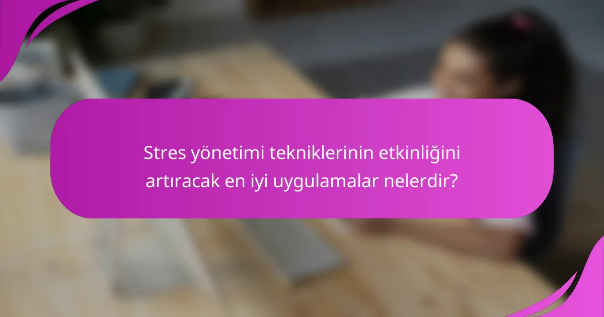 Stres yönetimi tekniklerinin etkinliğini artıracak en iyi uygulamalar nelerdir?