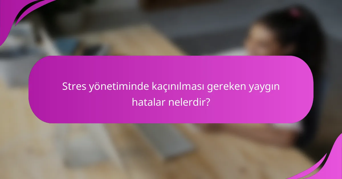 Stres yönetiminde kaçınılması gereken yaygın hatalar nelerdir?
