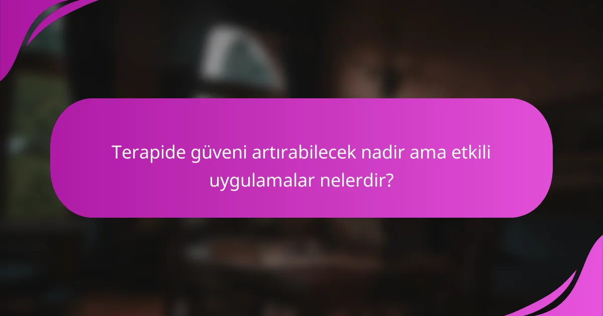 Terapide güveni artırabilecek nadir ama etkili uygulamalar nelerdir?