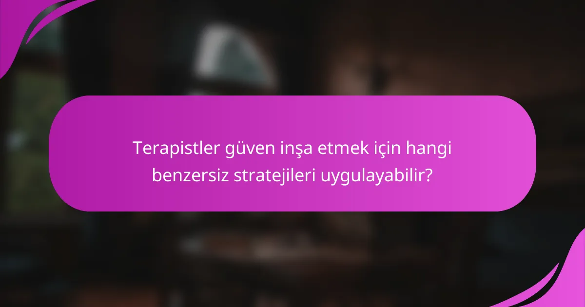 Terapistler güven inşa etmek için hangi benzersiz stratejileri uygulayabilir?