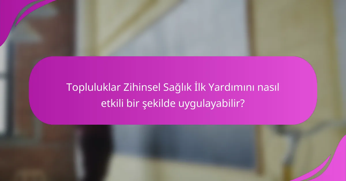 Topluluklar Zihinsel Sağlık İlk Yardımını nasıl etkili bir şekilde uygulayabilir?