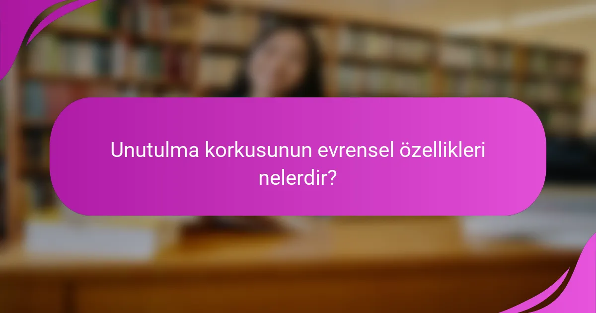 Unutulma korkusunun evrensel özellikleri nelerdir?