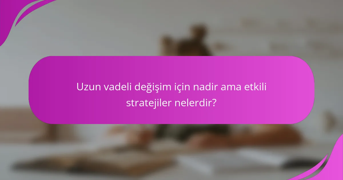 Uzun vadeli değişim için nadir ama etkili stratejiler nelerdir?
