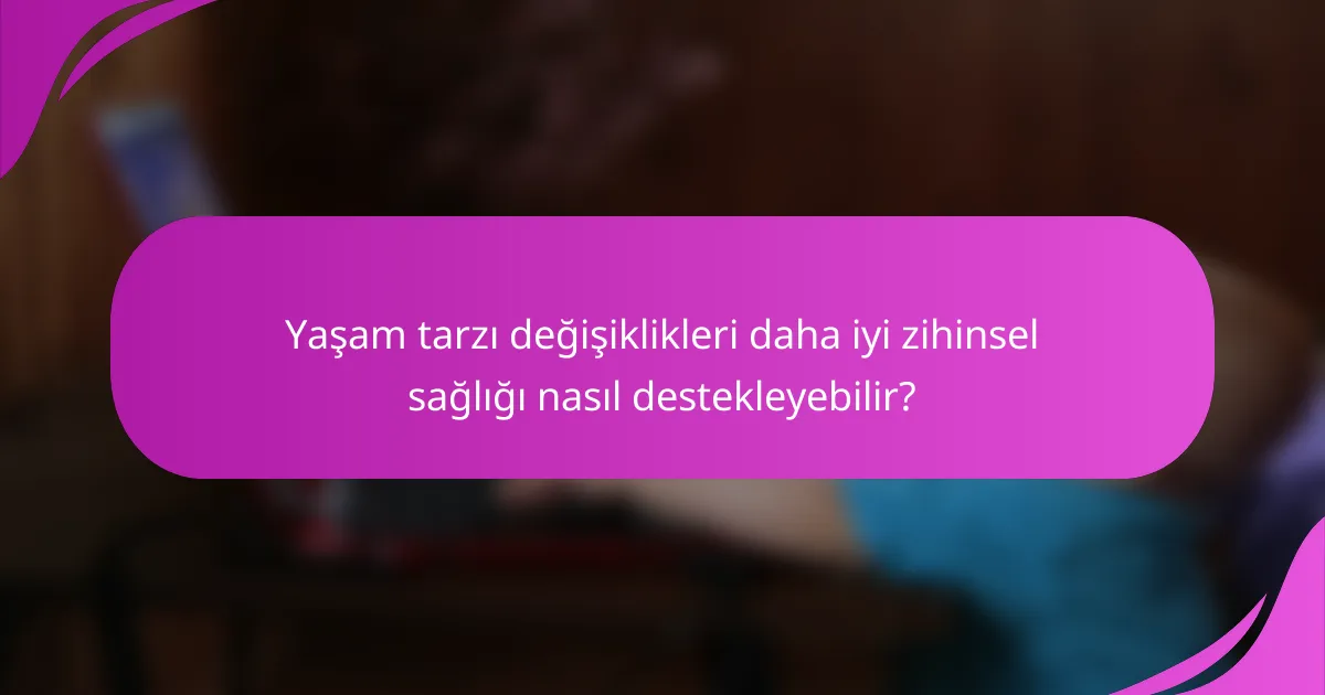 Yaşam tarzı değişiklikleri daha iyi zihinsel sağlığı nasıl destekleyebilir?