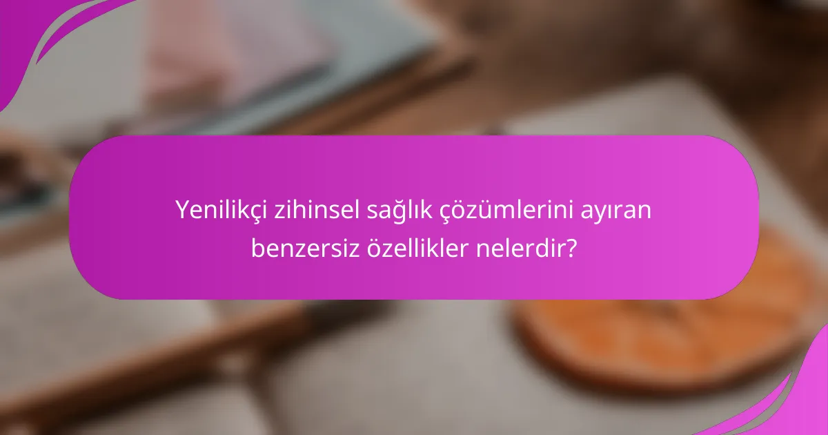 Yenilikçi zihinsel sağlık çözümlerini ayıran benzersiz özellikler nelerdir?