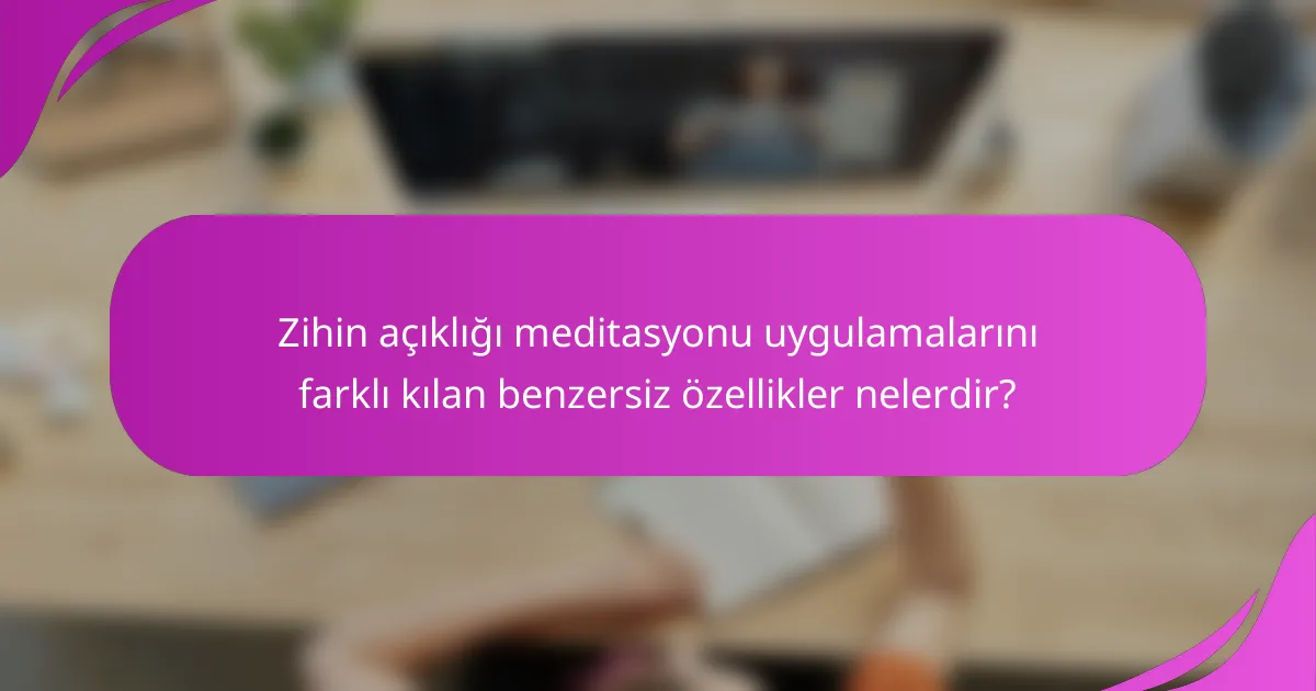 Zihin açıklığı meditasyonu uygulamalarını farklı kılan benzersiz özellikler nelerdir?