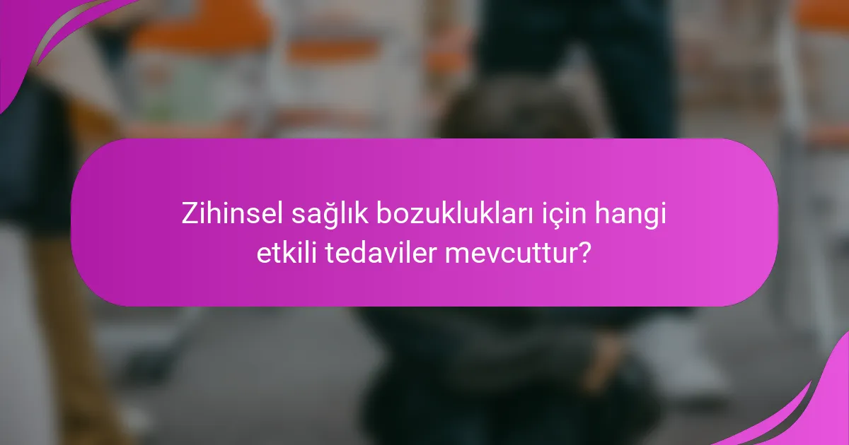 Zihinsel sağlık bozuklukları için hangi etkili tedaviler mevcuttur?