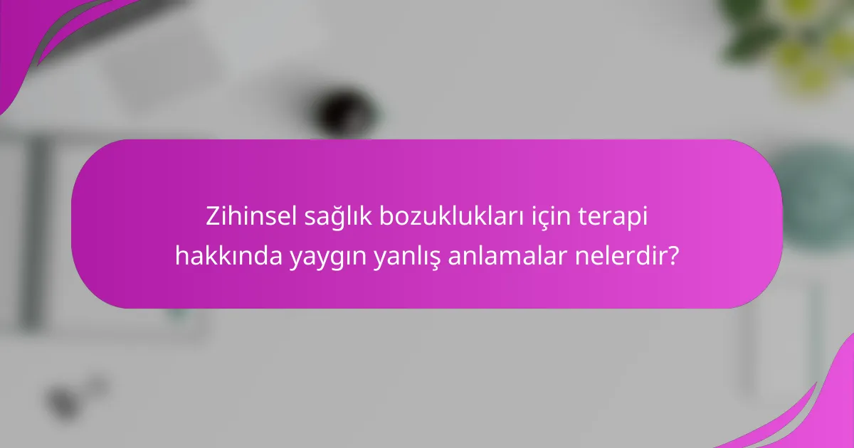 Zihinsel sağlık bozuklukları için terapi hakkında yaygın yanlış anlamalar nelerdir?