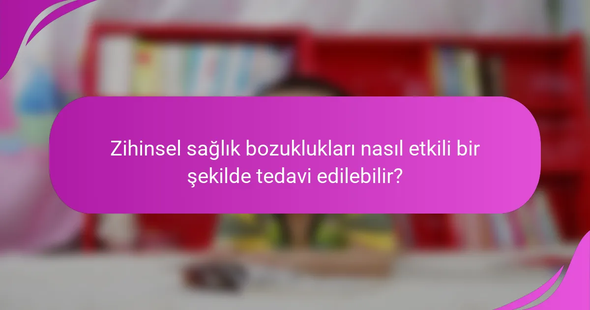 Zihinsel sağlık bozuklukları nasıl etkili bir şekilde tedavi edilebilir?