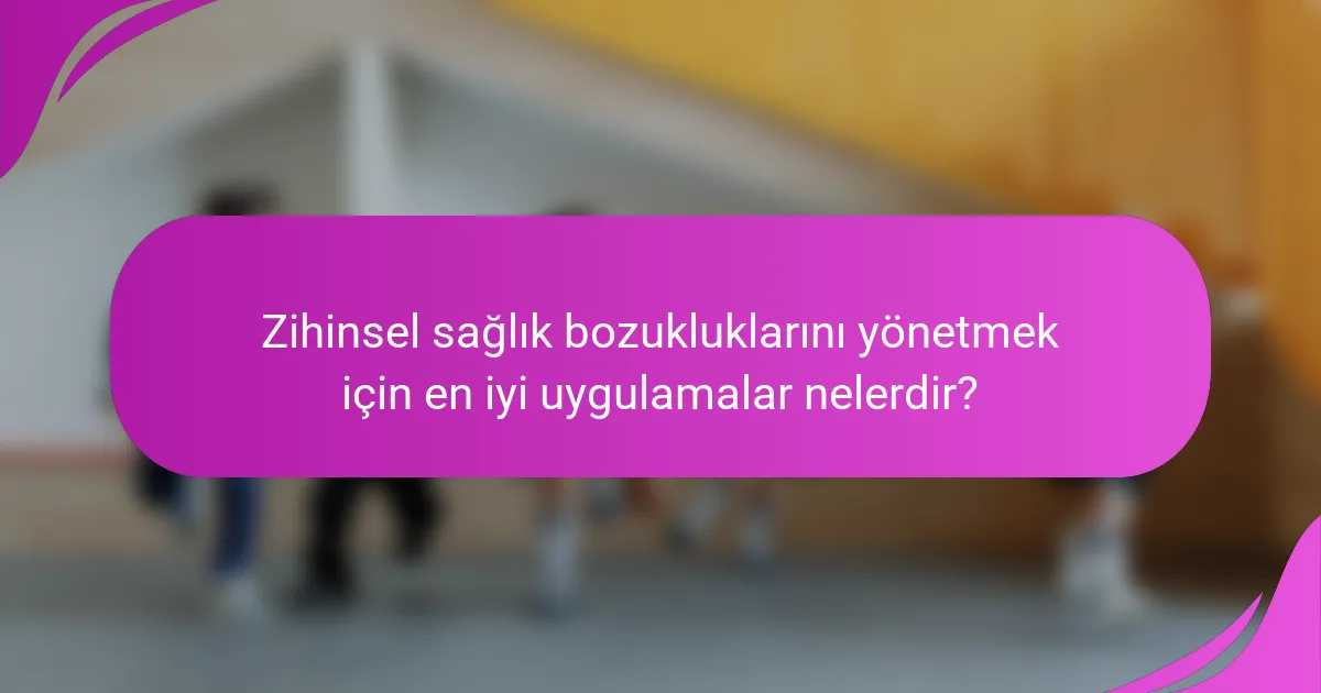 Zihinsel sağlık bozukluklarını yönetmek için en iyi uygulamalar nelerdir?