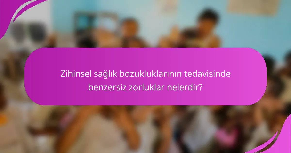 Zihinsel sağlık bozukluklarının tedavisinde benzersiz zorluklar nelerdir?