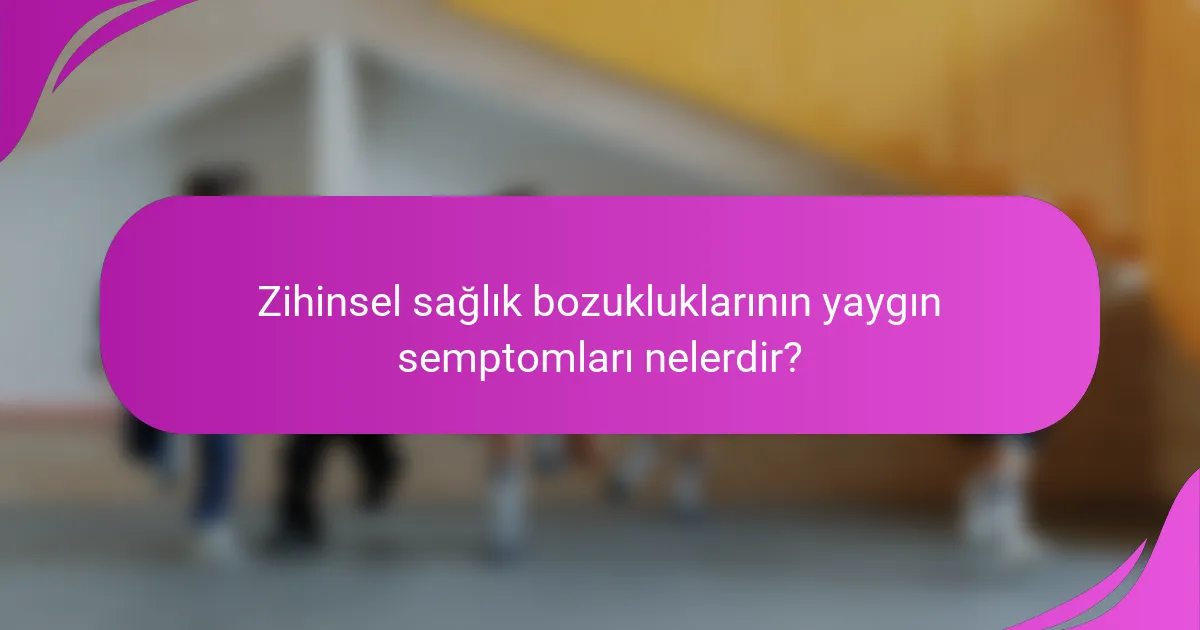 Zihinsel sağlık bozukluklarının yaygın semptomları nelerdir?